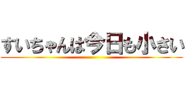すいちゃんは今日も小さい ()