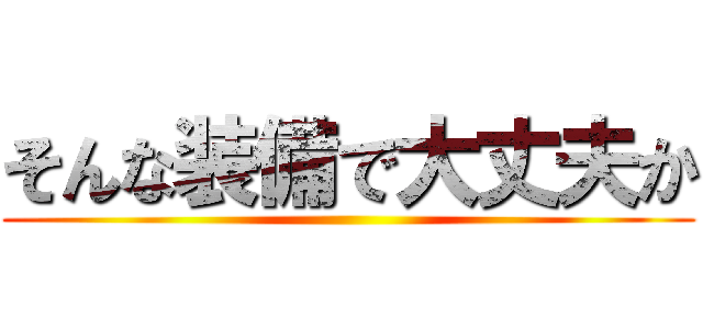 そんな装備で大丈夫か ()