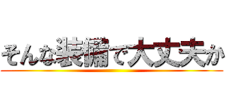 そんな装備で大丈夫か ()