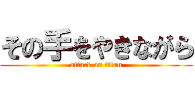 その手をやきながら (attack on titan)