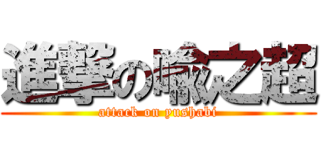 進撃の喩之超 (attack on yushabi)