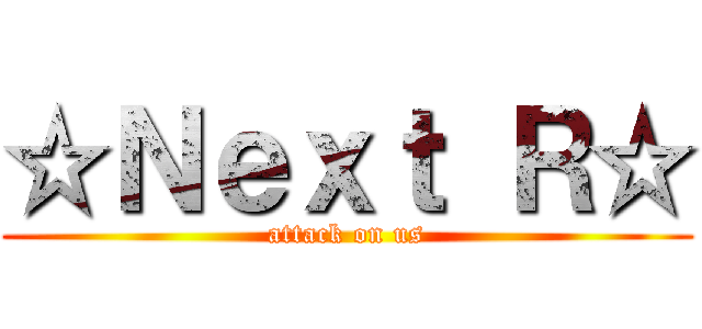☆Ｎｅｘｔ Ｒ☆ (attack on us)