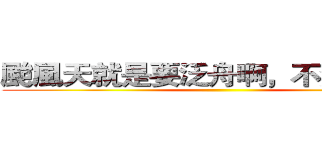 颱風天就是要泛舟啊，不然要幹嘛 ()