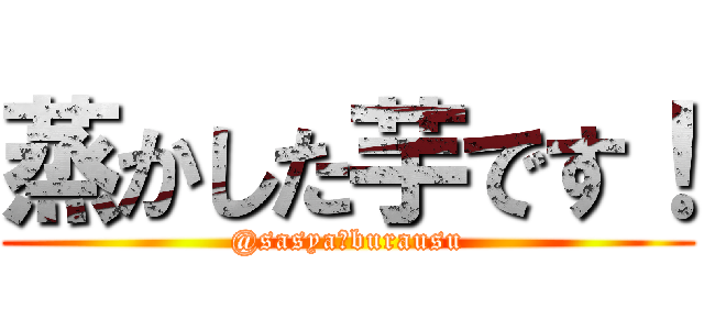 蒸かした芋です！ (@sasya・burausu)