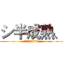 シ半成熟、 (半成熟其實很成熟#)