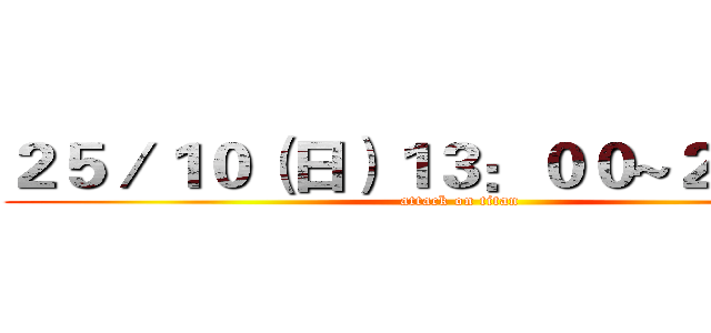 ２５／１０（日）１３：００~２１：００ (attack on titan)