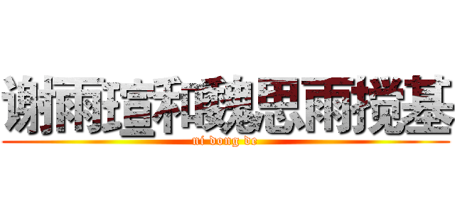 谢雨瑄和魏思雨搅基 (ni dong de)