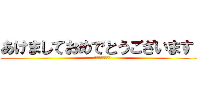 あけましておめでとうございます！ (今年もヨロシク！)