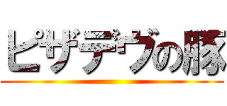 ピザデヴの豚 ()