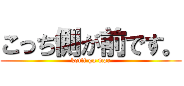 こっち側が前です。 (kotti ga mae)