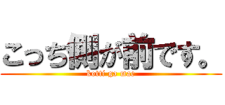 こっち側が前です。 (kotti ga mae)