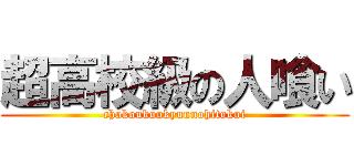 超高校級の人喰い (chokoukoukyuunohitokui)
