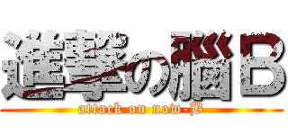 進撃の腦Ｂ (attack on now-B)