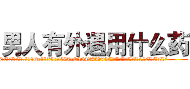 男人有外遇用什么药 (男人有外遇用什么药【电.话186x0156x9662-Q194843976林氏药业】我们做的是长期生意,靠的是老客户长期支持
参考消息网2月20日报道 韩媒称，“剩女多、离婚率高的城市，房价一定会上涨。”这是中国经济学家金岩石2016年12月参加在上海举行的房地产相关论坛时说的话。
)