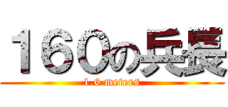 １６０の兵長 (1.6 meters)
