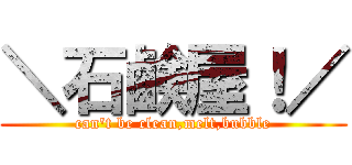 ＼石鹸屋！／ (can\'t be clean,melt,bubble)