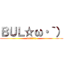 ＢＵＬ☆ω・｀） (bul☆ω・｀))