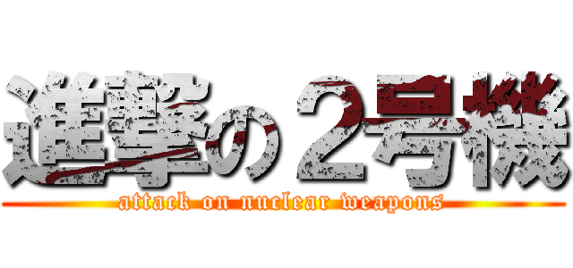 進撃の２号機 (attack on nuclear weapons)