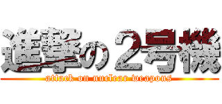 進撃の２号機 (attack on nuclear weapons)