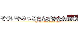 そういやみっこさんがまたお家来なって (she said "You FUCK Man")