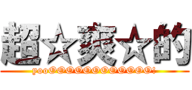 超☆爽☆的 (yooOOOOOOOOOOOO!)