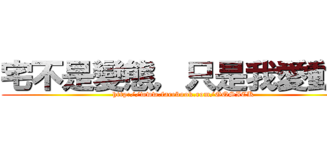 宅不是變態，只是我愛動漫 (http://www.facebook.com/GQSICK)