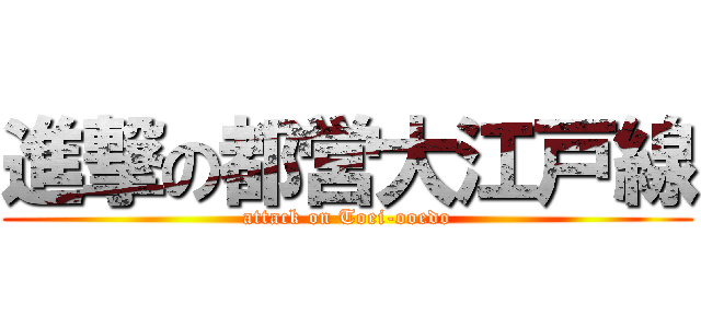 進撃の都営大江戸線 (attack on Toei-ooedo)