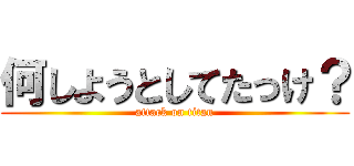 何しようとしてたっけ？ (attack on titan)