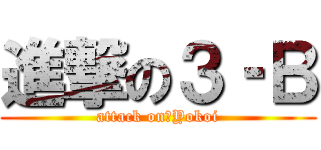 進撃の３‐Ｂ (attack on　Yokoi)