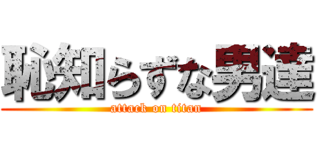 恥知らずな男達 (attack on titan)