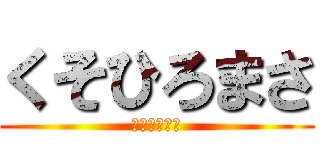 くそひろまさ (くそひろまさ)