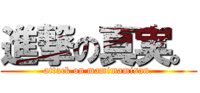 進撃の真実。 (attack on mamimamisan.)
