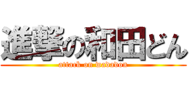 進撃の和田どん (attack on wadadon)