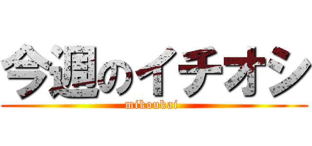 今週のイチオシ (mikoukai )