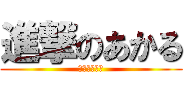 進撃のあかる (～キチガイ～)