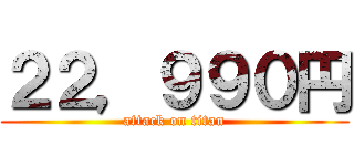 ２２，９９０円 (attack on titan)