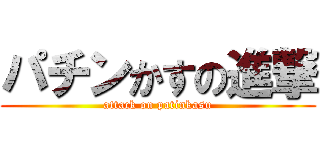 パチンかすの進撃 (attack on patinkasu)