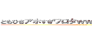 ともひさアホすぎワロタｗｗｗｗｗｗｗｗｗｗ (attack on titan)