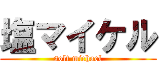 塩マイケル (solt michael)