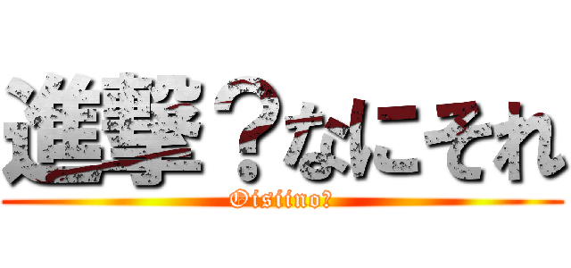 進撃？なにそれ (Oisiino?)