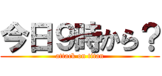 今日９時から？ (attack on titan)