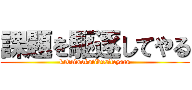課題を駆逐してやる (kadaiwokutikusiteyaru)