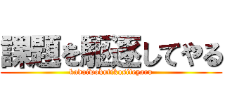 課題を駆逐してやる (kadaiwokutikusiteyaru)