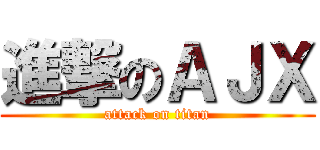 進撃のＡＪＸ (attack on titan)