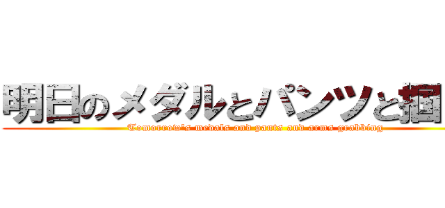 明日のメダルとパンツと掴む腕 (Tomorrow's medals and pants and arms grabbing)