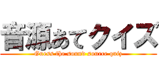 音源あてクイズ (Guess the sound source quiz)