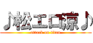 ♪松エロ涼♪ (attack on titan)