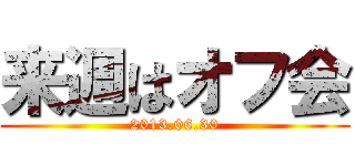 来週はオフ会 (2013.06.30)