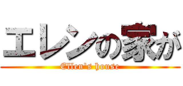 エレンの家が (Ellen's house)