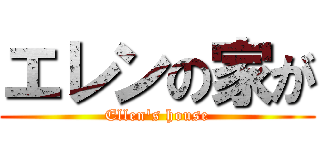 エレンの家が (Ellen's house)